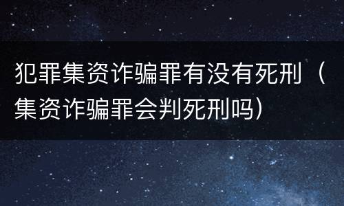 犯罪集资诈骗罪有没有死刑（集资诈骗罪会判死刑吗）