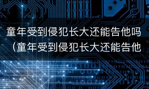 童年受到侵犯长大还能告他吗（童年受到侵犯长大还能告他吗没有证据）