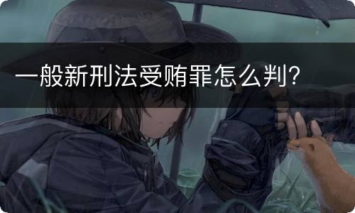 一般新刑法受贿罪怎么判?
