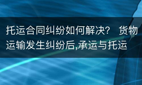 托运合同纠纷如何解决？ 货物运输发生纠纷后,承运与托运