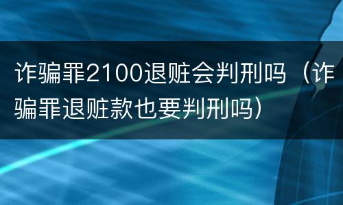 诈骗罪2100退赃会判刑吗（诈骗罪退赃款也要判刑吗）