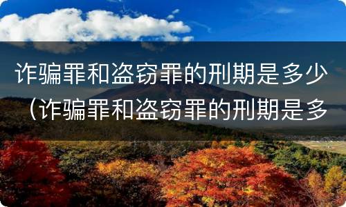 诈骗罪和盗窃罪的刑期是多少（诈骗罪和盗窃罪的刑期是多少天）