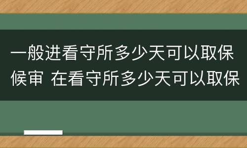 一般进看守所多少天可以取保候审 在看守所多少天可以取保候审