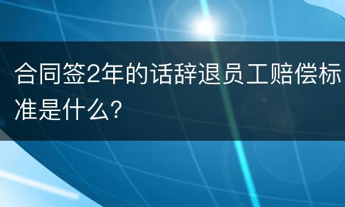 合同签2年的话辞退员工赔偿标准是什么？