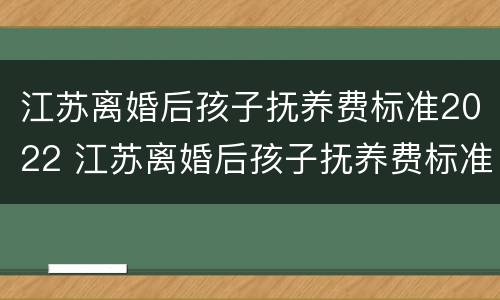 江苏离婚后孩子抚养费标准2022 江苏离婚后孩子抚养费标准2022怎么算