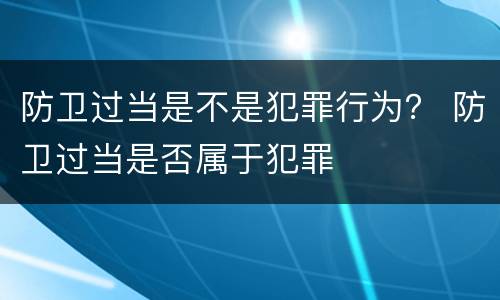防卫过当是不是犯罪行为？ 防卫过当是否属于犯罪
