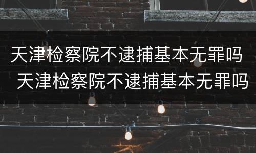 天津检察院不逮捕基本无罪吗 天津检察院不逮捕基本无罪吗