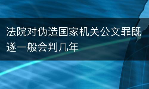 法院对伪造国家机关公文罪既遂一般会判几年