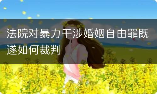 法院对暴力干涉婚姻自由罪既遂如何裁判