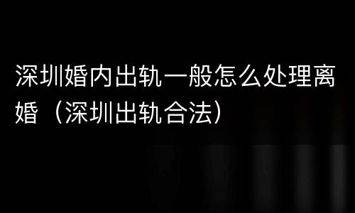 深圳婚内出轨一般怎么处理离婚（深圳出轨合法）