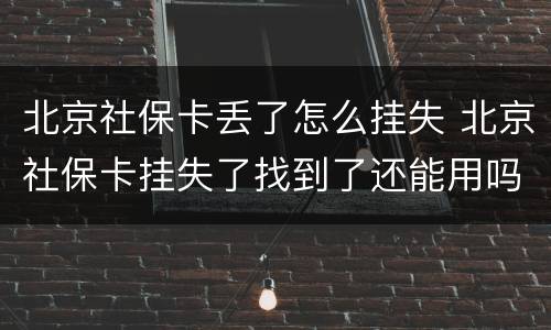 北京社保卡丢了怎么挂失 北京社保卡挂失了找到了还能用吗