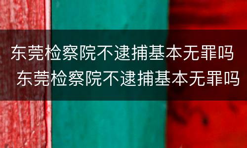 东莞检察院不逮捕基本无罪吗 东莞检察院不逮捕基本无罪吗知乎