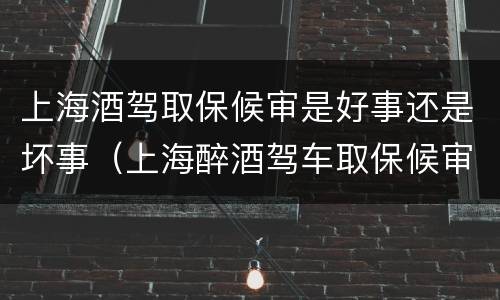 上海酒驾取保候审是好事还是坏事（上海醉酒驾车取保候审后多少时间法院会判）