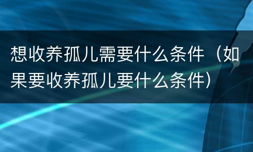 想收养孤儿需要什么条件（如果要收养孤儿要什么条件）