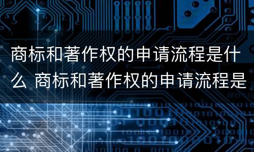 商标和著作权的申请流程是什么 商标和著作权的申请流程是什么呢