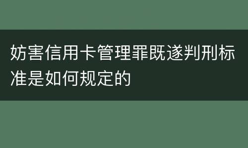 妨害信用卡管理罪既遂判刑标准是如何规定的