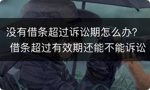 没有借条超过诉讼期怎么办？ 借条超过有效期还能不能诉讼