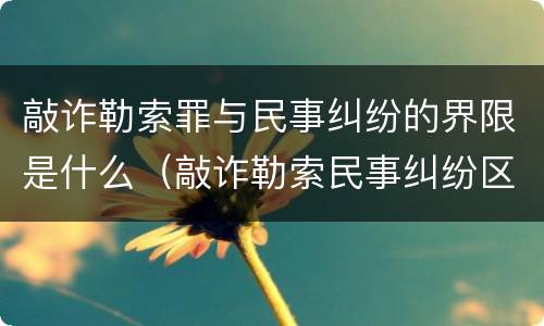 敲诈勒索罪与民事纠纷的界限是什么（敲诈勒索民事纠纷区别）