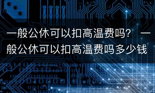 一般公休可以扣高温费吗？ 一般公休可以扣高温费吗多少钱