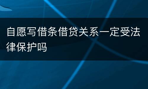 自愿写借条借贷关系一定受法律保护吗
