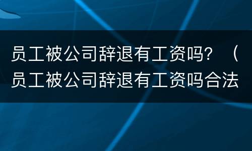 员工被公司辞退有工资吗？（员工被公司辞退有工资吗合法吗）