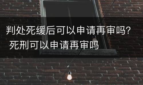 判处死缓后可以申请再审吗？ 死刑可以申请再审吗