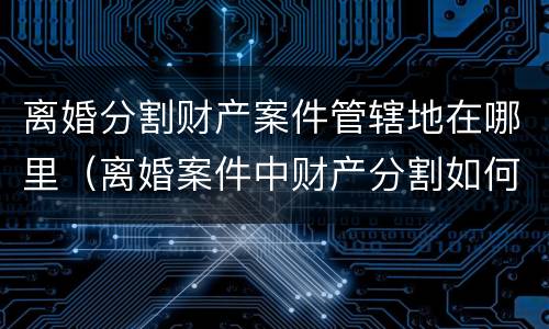 离婚分割财产案件管辖地在哪里（离婚案件中财产分割如何收费）