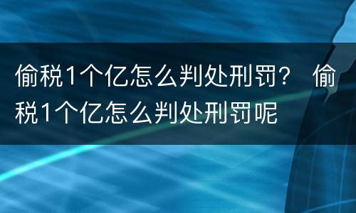 偷税1个亿怎么判处刑罚？ 偷税1个亿怎么判处刑罚呢