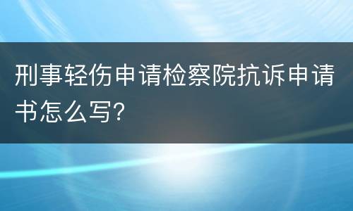 刑事轻伤申请检察院抗诉申请书怎么写？