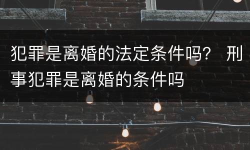 犯罪是离婚的法定条件吗？ 刑事犯罪是离婚的条件吗