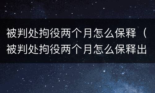 被判处拘役两个月怎么保释（被判处拘役两个月怎么保释出来）