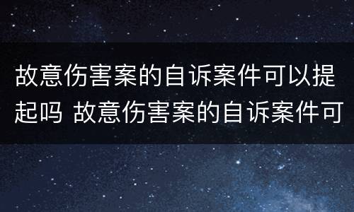 故意伤害案的自诉案件可以提起吗 故意伤害案的自诉案件可以提起吗法律