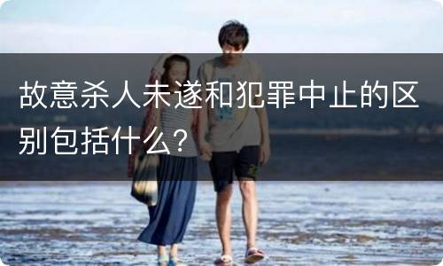 故意杀人未遂和犯罪中止的区别包括什么？