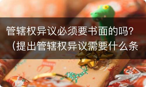 管辖权异议必须要书面的吗？（提出管辖权异议需要什么条件?）