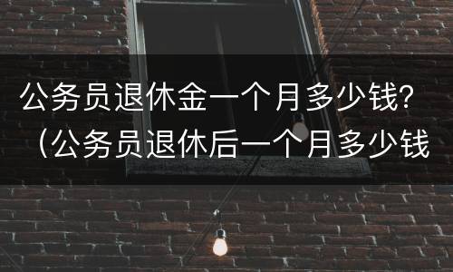 公务员退休金一个月多少钱？（公务员退休后一个月多少钱）