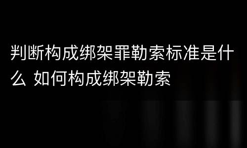 判断构成绑架罪勒索标准是什么 如何构成绑架勒索