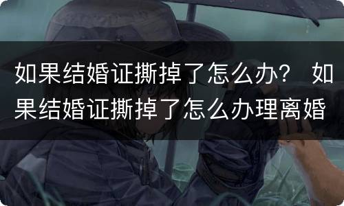 如果结婚证撕掉了怎么办？ 如果结婚证撕掉了怎么办理离婚
