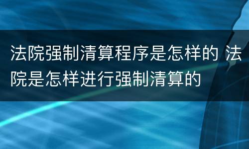 法院强制清算程序是怎样的 法院是怎样进行强制清算的