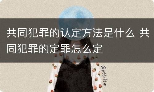 共同犯罪的认定方法是什么 共同犯罪的定罪怎么定