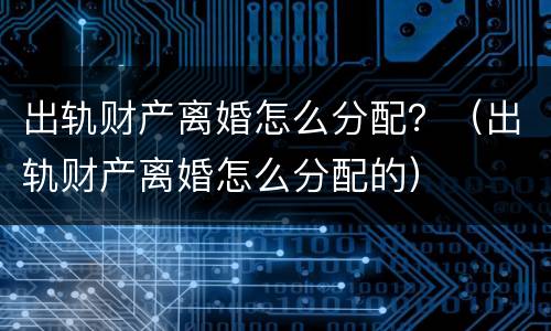 出轨财产离婚怎么分配？（出轨财产离婚怎么分配的）