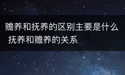 赡养和抚养的区别主要是什么 抚养和赡养的关系
