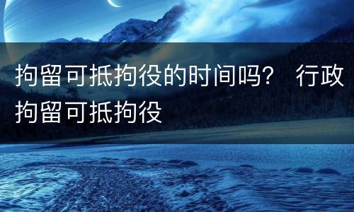 拘留可抵拘役的时间吗？ 行政拘留可抵拘役