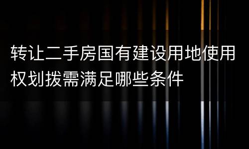 转让二手房国有建设用地使用权划拨需满足哪些条件