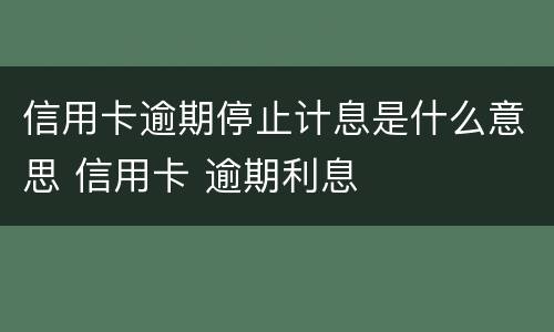 信用卡逾期停止计息是什么意思 信用卡 逾期利息
