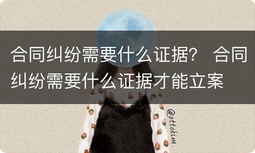 合同纠纷需要什么证据？ 合同纠纷需要什么证据才能立案
