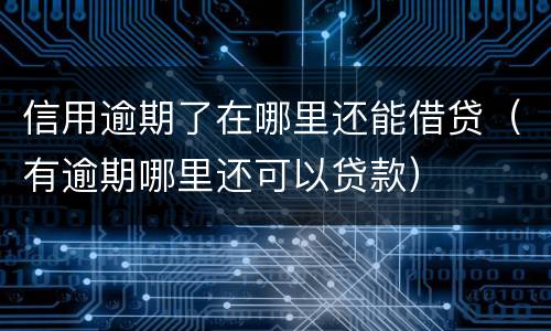 信用逾期了在哪里还能借贷（有逾期哪里还可以贷款）
