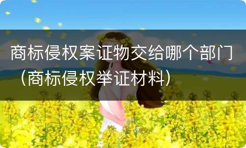 商标侵权案证物交给哪个部门（商标侵权举证材料）