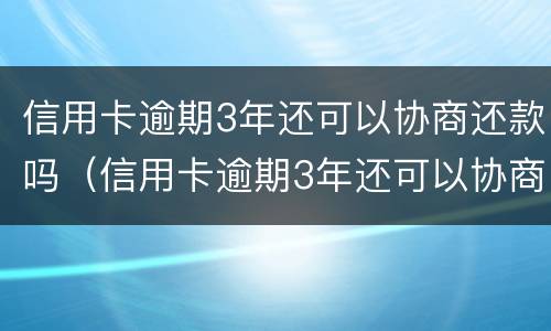 信用卡逾期3年还可以协商还款吗（信用卡逾期3年还可以协商还款吗）