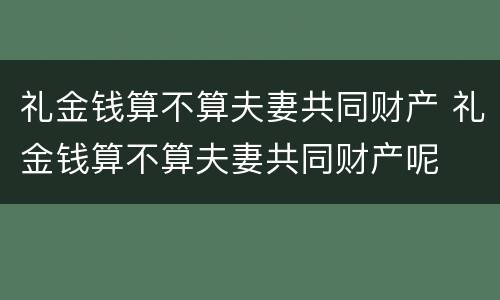 礼金钱算不算夫妻共同财产 礼金钱算不算夫妻共同财产呢