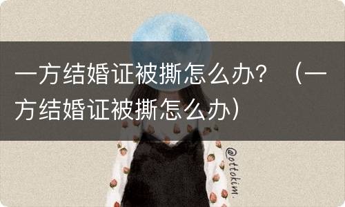 一方结婚证被撕怎么办？（一方结婚证被撕怎么办）
